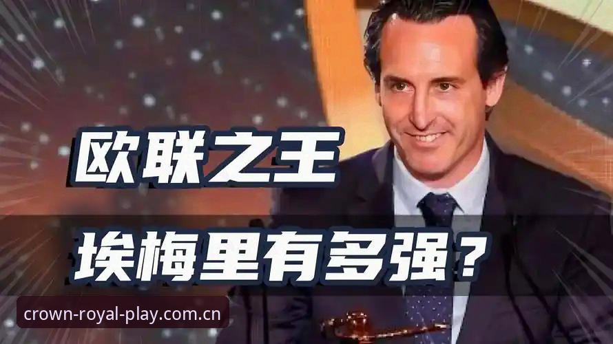 埃梅里率维拉夺欧联杯，这位“欧联之王”到底有多神？皇冠国际平台带你看懂他的传奇数据